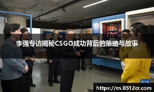 李强专访揭秘CSGO成功背后的策略与故事